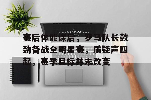 爱游戏app下载-赛后体能课后，罗马队长鼓劲备战全明星赛，质疑声四起，赛季目标并未改变的简单介绍
