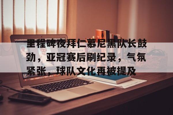 爱游戏app下载-包含里程碑夜拜仁慕尼黑队长鼓劲，亚冠赛后刷纪录，气氛紧张，球队文化再被提及的词条