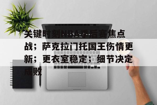 爱游戏体育-关于关键时刻NBA季后赛焦点战；萨克拉门托国王伤情更新；更衣室稳定；细节决定成败的信息