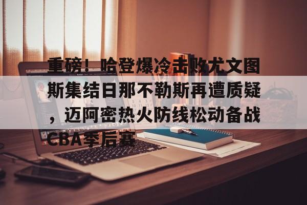爱游戏体育-重磅！哈登爆冷击败尤文图斯集结日那不勒斯再遭质疑，迈阿密热火防线松动备战CBA季后赛(胜利vs败北卡面)